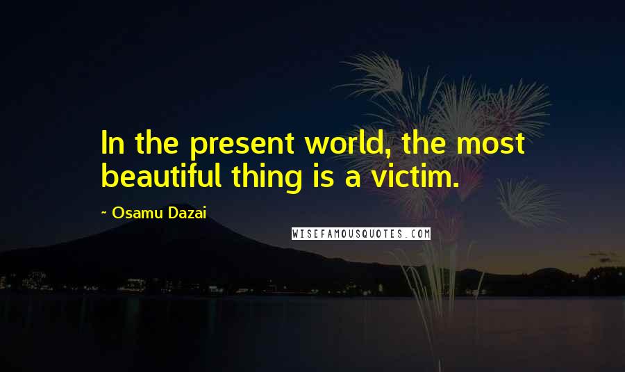 Osamu Dazai Quotes: In the present world, the most beautiful thing is a victim.