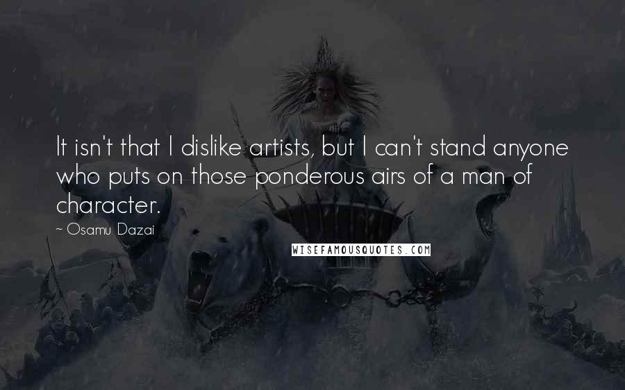 Osamu Dazai Quotes: It isn't that I dislike artists, but I can't stand anyone who puts on those ponderous airs of a man of character.