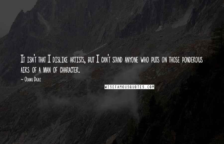 Osamu Dazai Quotes: It isn't that I dislike artists, but I can't stand anyone who puts on those ponderous airs of a man of character.