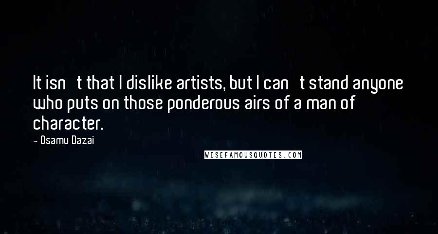 Osamu Dazai Quotes: It isn't that I dislike artists, but I can't stand anyone who puts on those ponderous airs of a man of character.