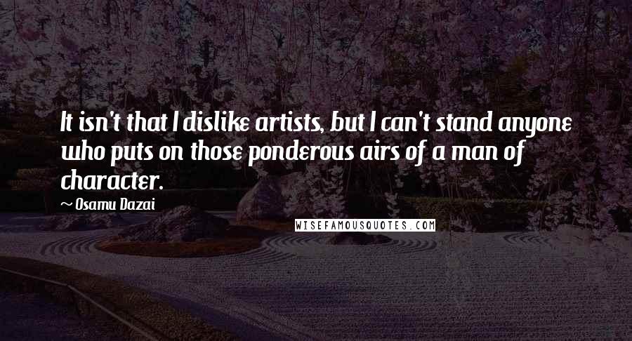 Osamu Dazai Quotes: It isn't that I dislike artists, but I can't stand anyone who puts on those ponderous airs of a man of character.