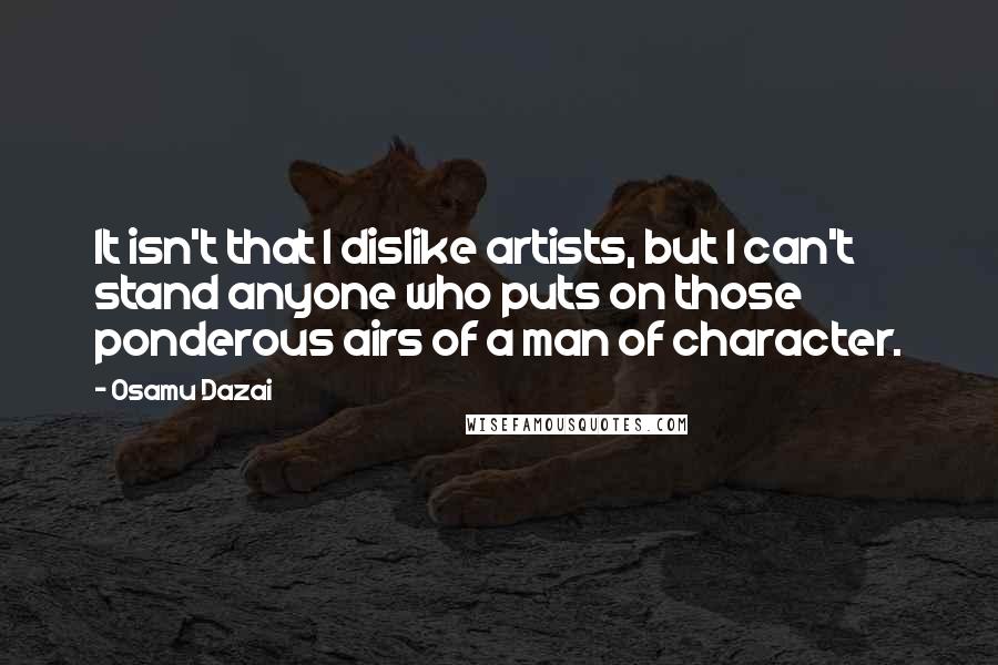 Osamu Dazai Quotes: It isn't that I dislike artists, but I can't stand anyone who puts on those ponderous airs of a man of character.