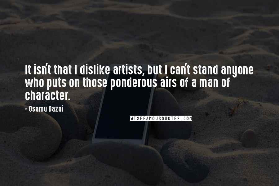 Osamu Dazai Quotes: It isn't that I dislike artists, but I can't stand anyone who puts on those ponderous airs of a man of character.