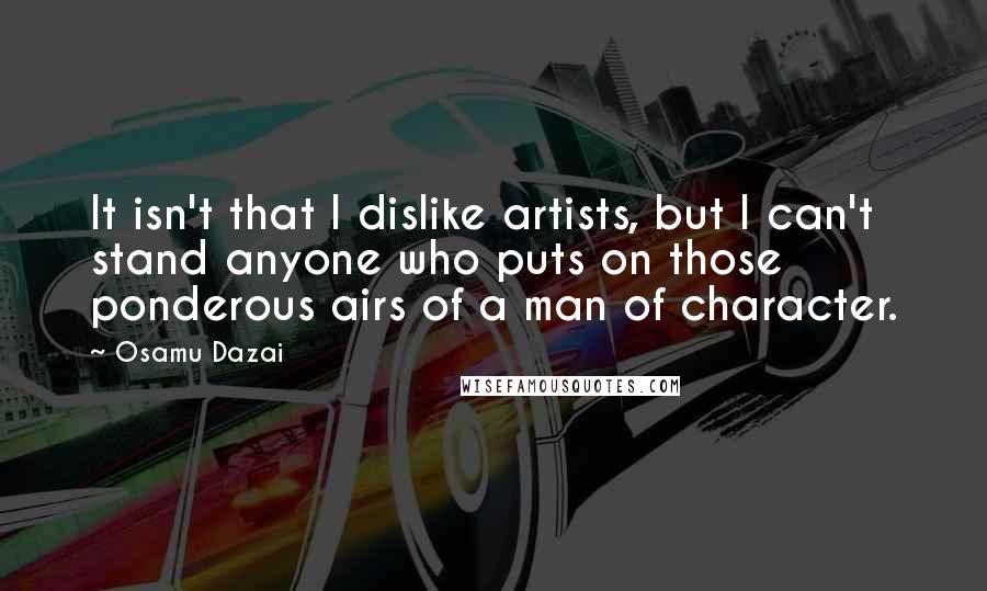 Osamu Dazai Quotes: It isn't that I dislike artists, but I can't stand anyone who puts on those ponderous airs of a man of character.