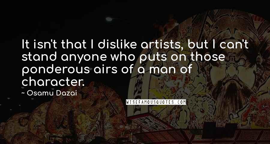 Osamu Dazai Quotes: It isn't that I dislike artists, but I can't stand anyone who puts on those ponderous airs of a man of character.