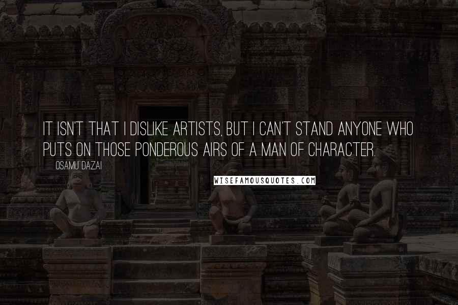 Osamu Dazai Quotes: It isn't that I dislike artists, but I can't stand anyone who puts on those ponderous airs of a man of character.