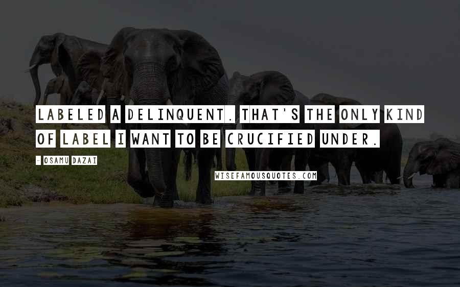 Osamu Dazai Quotes: Labeled a delinquent. That's the only kind of label I want to be crucified under.