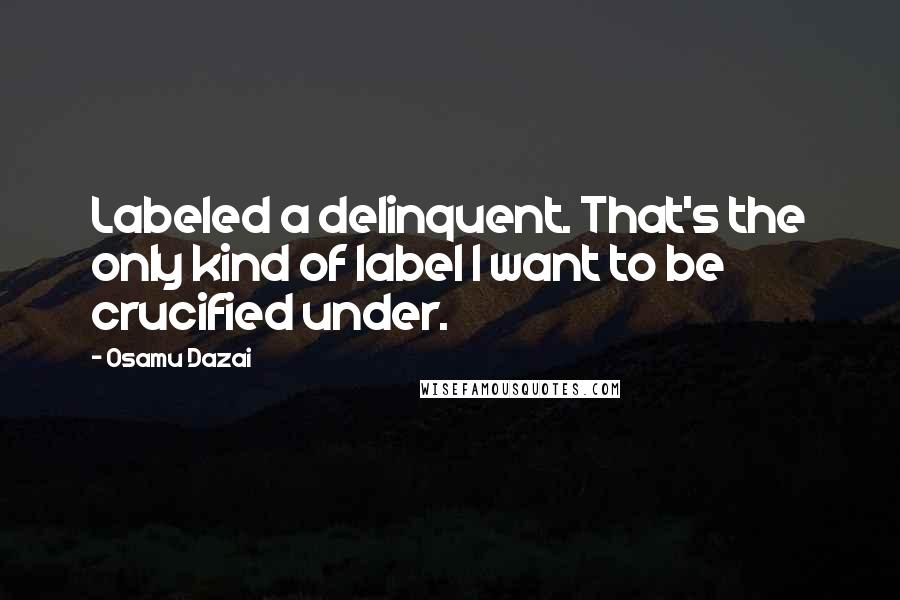 Osamu Dazai Quotes: Labeled a delinquent. That's the only kind of label I want to be crucified under.