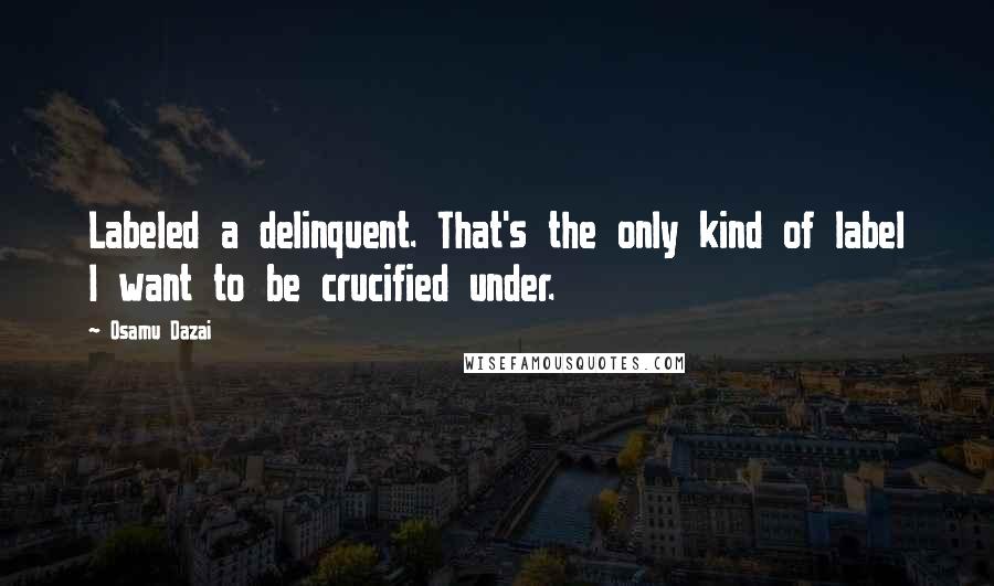 Osamu Dazai Quotes: Labeled a delinquent. That's the only kind of label I want to be crucified under.