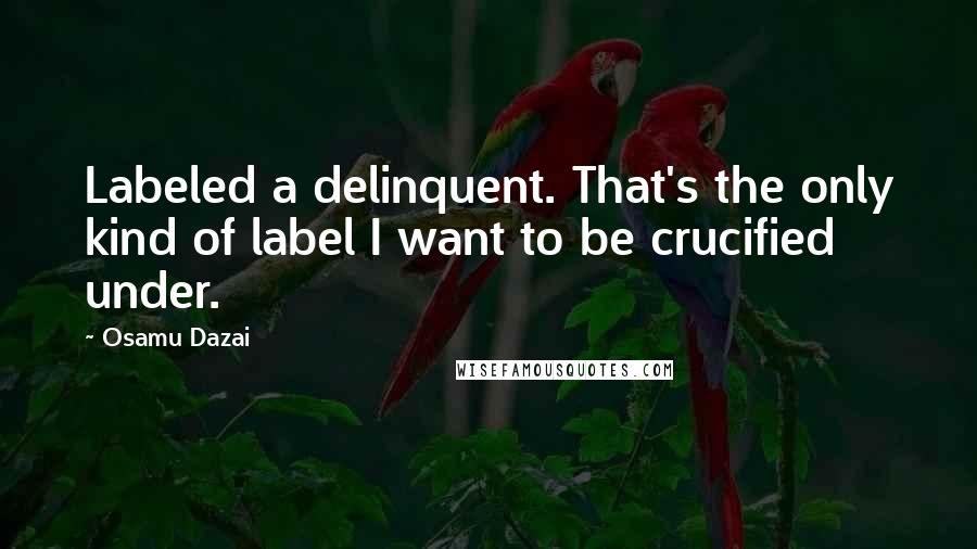 Osamu Dazai Quotes: Labeled a delinquent. That's the only kind of label I want to be crucified under.