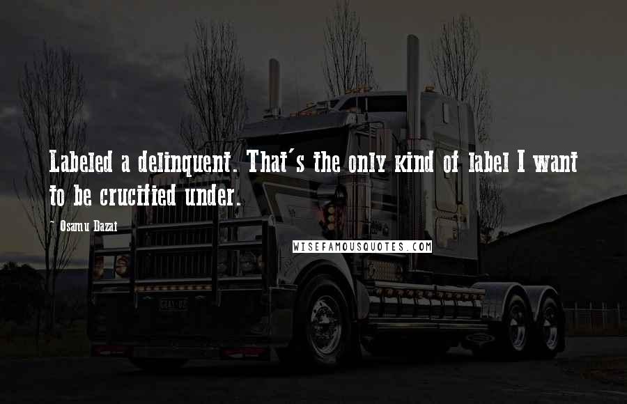 Osamu Dazai Quotes: Labeled a delinquent. That's the only kind of label I want to be crucified under.