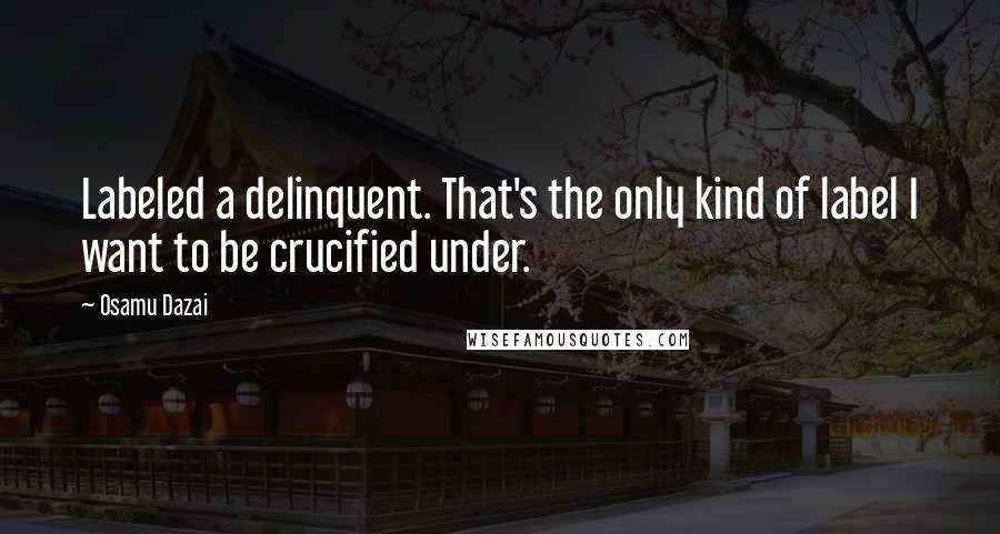 Osamu Dazai Quotes: Labeled a delinquent. That's the only kind of label I want to be crucified under.