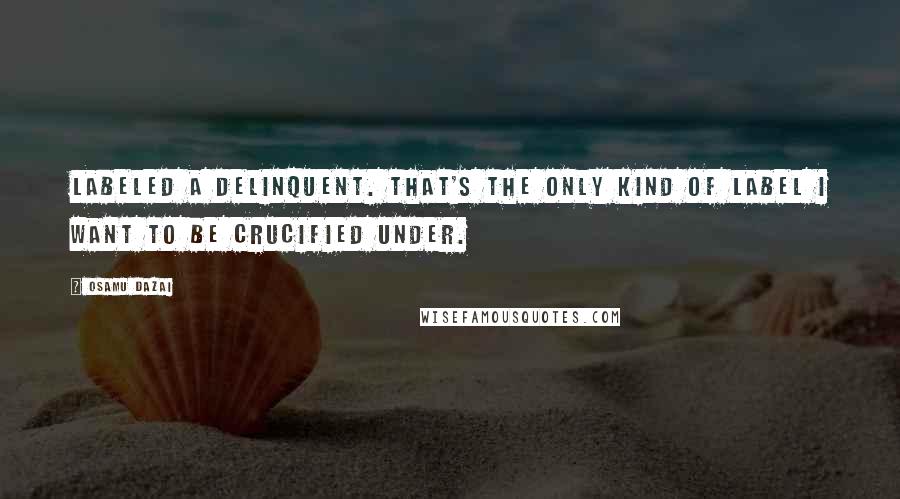 Osamu Dazai Quotes: Labeled a delinquent. That's the only kind of label I want to be crucified under.