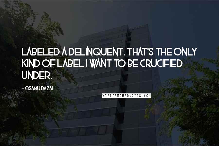 Osamu Dazai Quotes: Labeled a delinquent. That's the only kind of label I want to be crucified under.