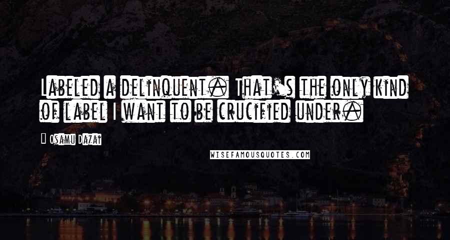 Osamu Dazai Quotes: Labeled a delinquent. That's the only kind of label I want to be crucified under.