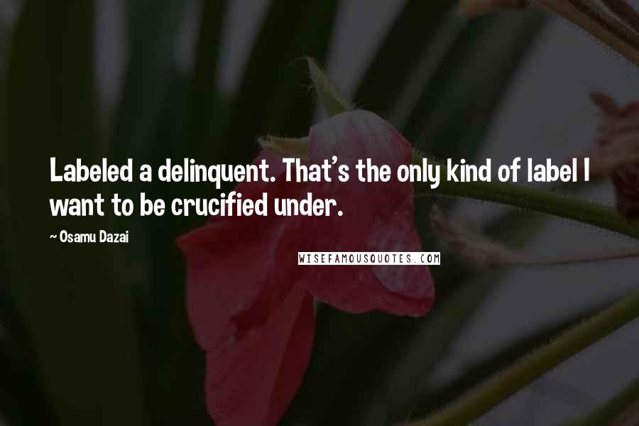 Osamu Dazai Quotes: Labeled a delinquent. That's the only kind of label I want to be crucified under.
