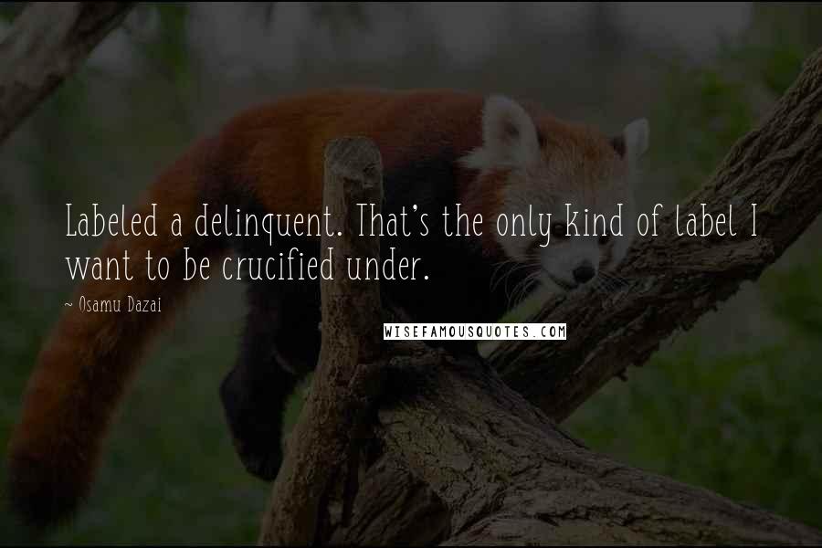 Osamu Dazai Quotes: Labeled a delinquent. That's the only kind of label I want to be crucified under.