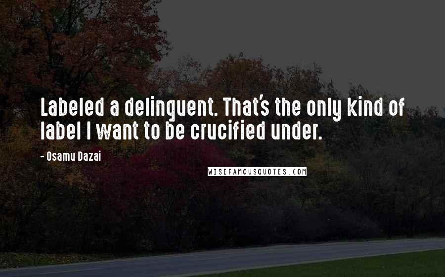 Osamu Dazai Quotes: Labeled a delinquent. That's the only kind of label I want to be crucified under.