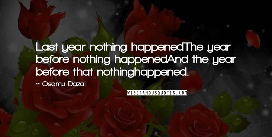 Osamu Dazai Quotes: Last year nothing happenedThe year before nothing happenedAnd the year before that nothinghappened.