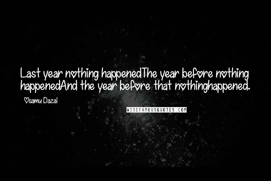 Osamu Dazai Quotes: Last year nothing happenedThe year before nothing happenedAnd the year before that nothinghappened.