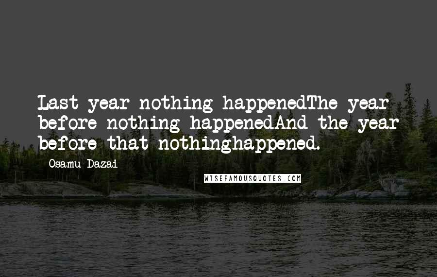 Osamu Dazai Quotes: Last year nothing happenedThe year before nothing happenedAnd the year before that nothinghappened.