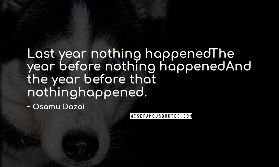 Osamu Dazai Quotes: Last year nothing happenedThe year before nothing happenedAnd the year before that nothinghappened.