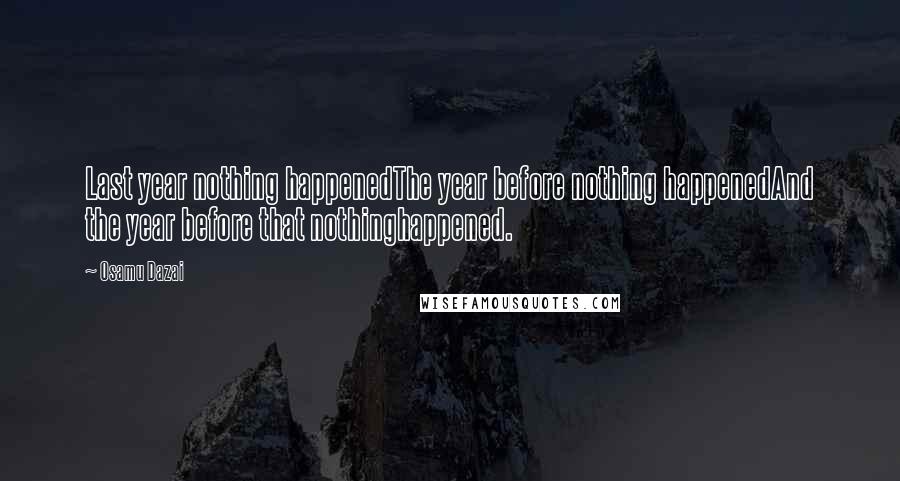 Osamu Dazai Quotes: Last year nothing happenedThe year before nothing happenedAnd the year before that nothinghappened.