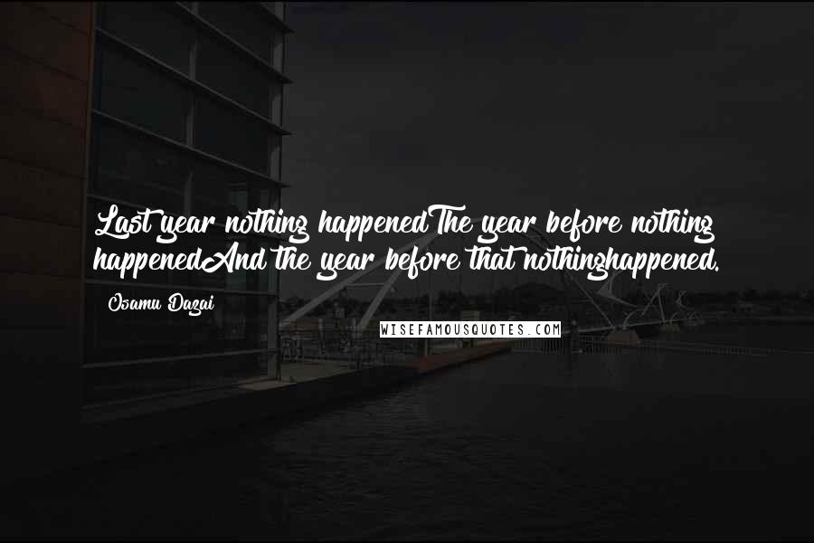 Osamu Dazai Quotes: Last year nothing happenedThe year before nothing happenedAnd the year before that nothinghappened.