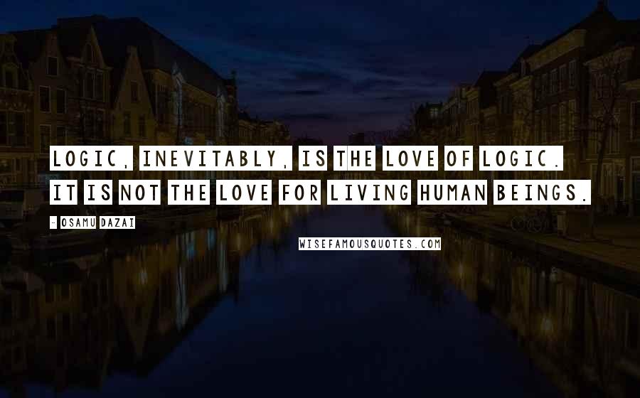 Osamu Dazai Quotes: Logic, inevitably, is the love of logic. It is not the love for living human beings.