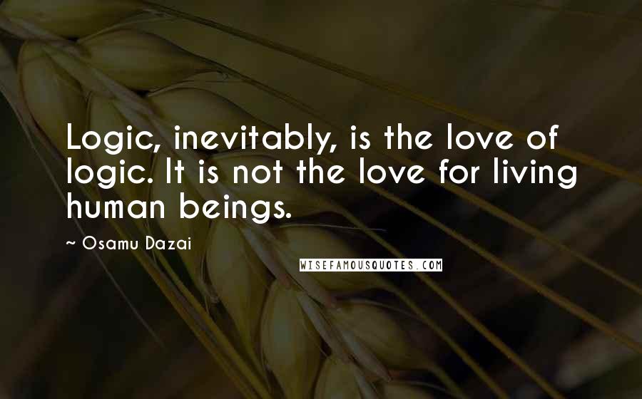 Osamu Dazai Quotes: Logic, inevitably, is the love of logic. It is not the love for living human beings.