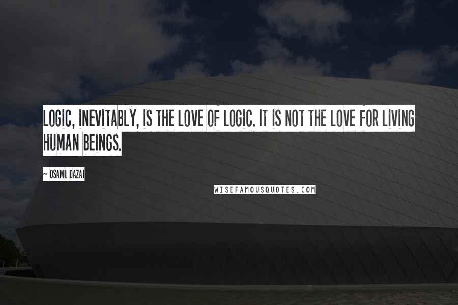 Osamu Dazai Quotes: Logic, inevitably, is the love of logic. It is not the love for living human beings.