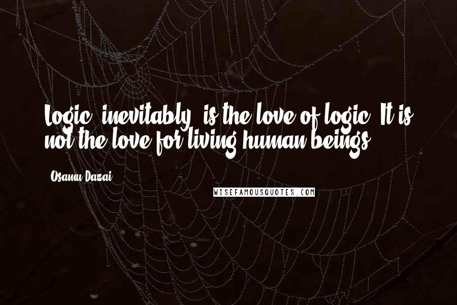 Osamu Dazai Quotes: Logic, inevitably, is the love of logic. It is not the love for living human beings.