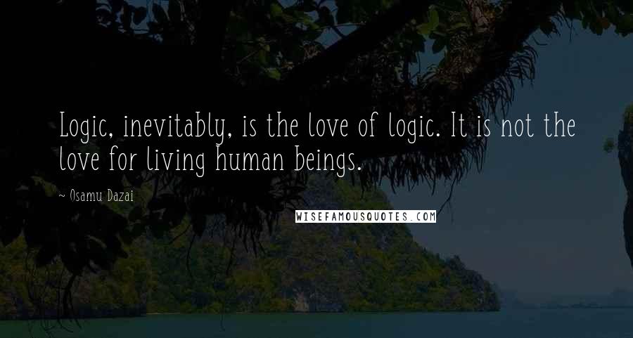 Osamu Dazai Quotes: Logic, inevitably, is the love of logic. It is not the love for living human beings.