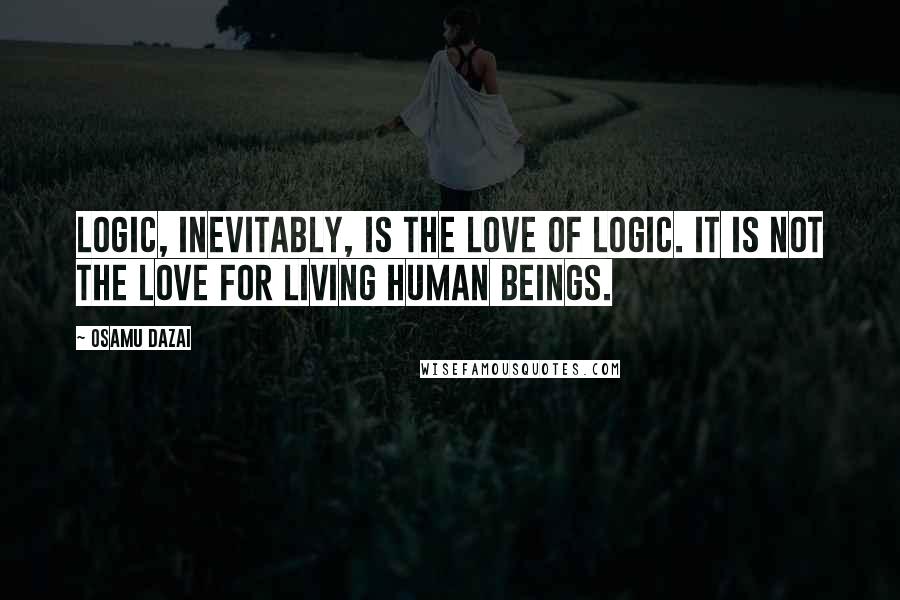 Osamu Dazai Quotes: Logic, inevitably, is the love of logic. It is not the love for living human beings.