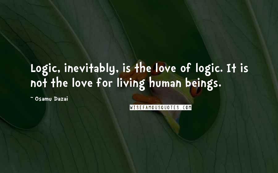 Osamu Dazai Quotes: Logic, inevitably, is the love of logic. It is not the love for living human beings.