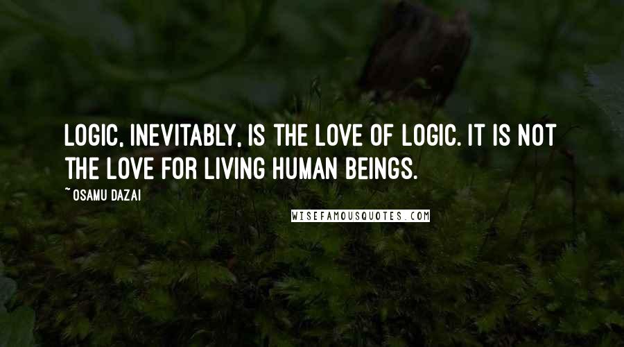 Osamu Dazai Quotes: Logic, inevitably, is the love of logic. It is not the love for living human beings.