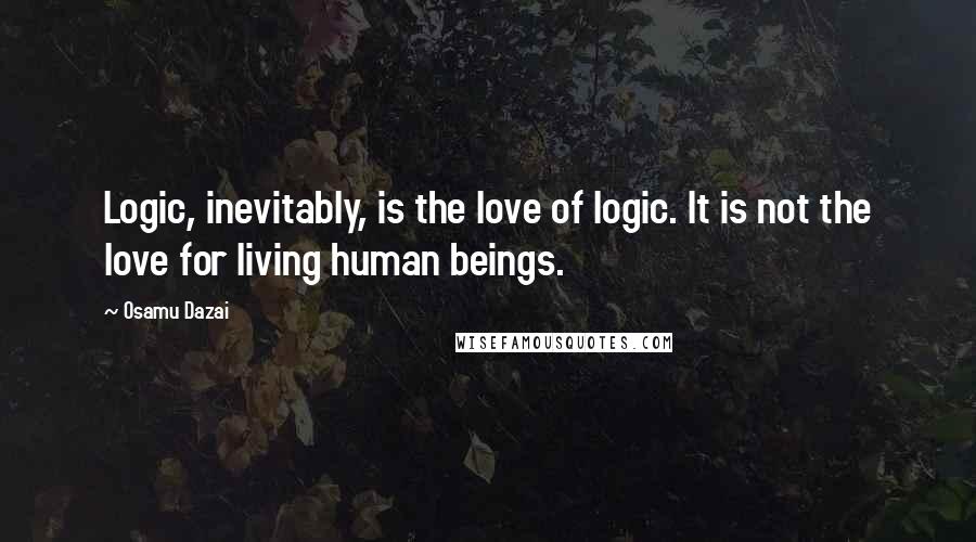 Osamu Dazai Quotes: Logic, inevitably, is the love of logic. It is not the love for living human beings.