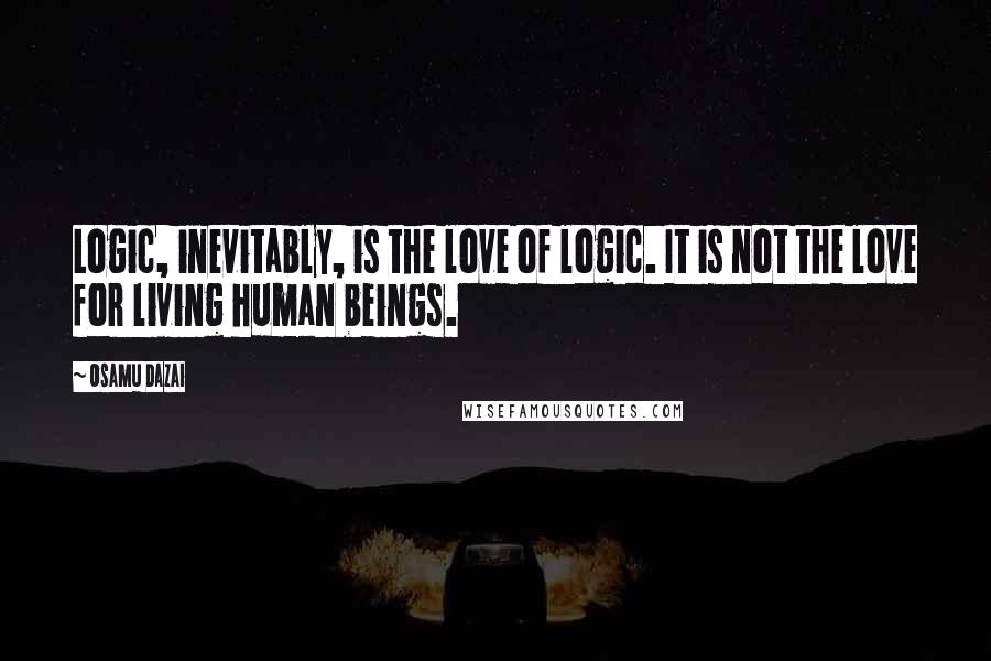 Osamu Dazai Quotes: Logic, inevitably, is the love of logic. It is not the love for living human beings.