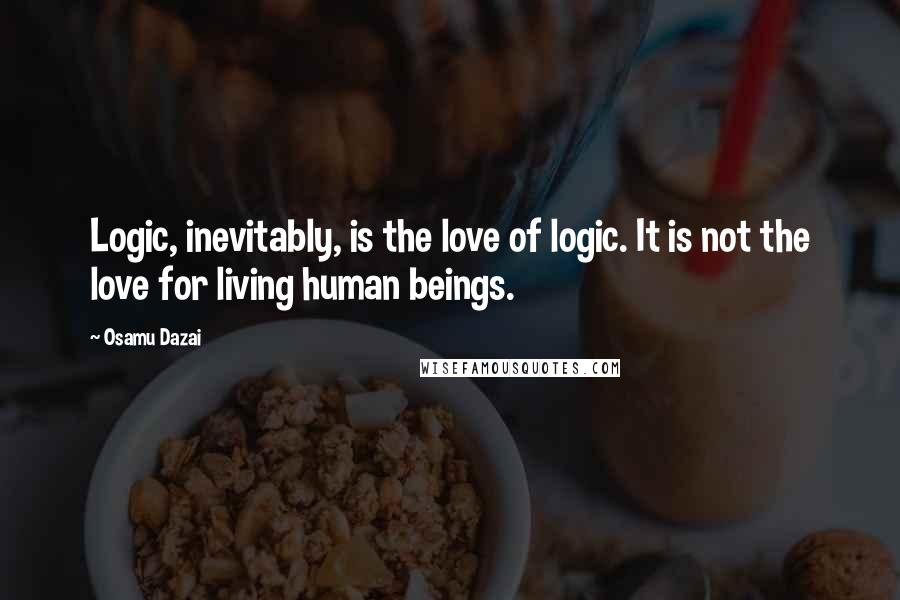 Osamu Dazai Quotes: Logic, inevitably, is the love of logic. It is not the love for living human beings.