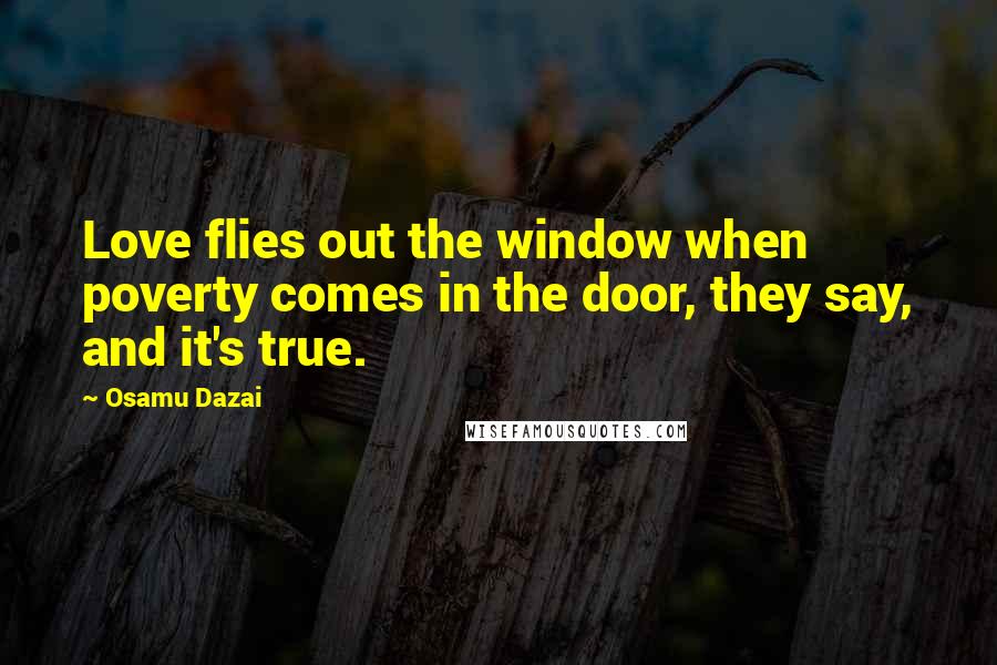 Osamu Dazai Quotes: Love flies out the window when poverty comes in the door, they say, and it's true.