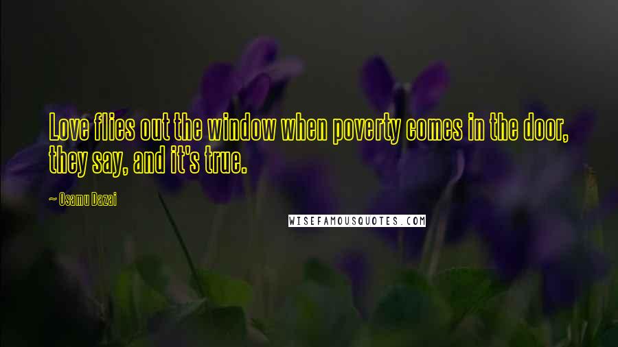 Osamu Dazai Quotes: Love flies out the window when poverty comes in the door, they say, and it's true.