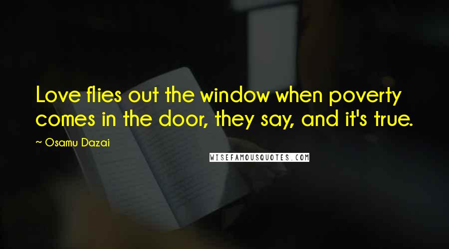 Osamu Dazai Quotes: Love flies out the window when poverty comes in the door, they say, and it's true.