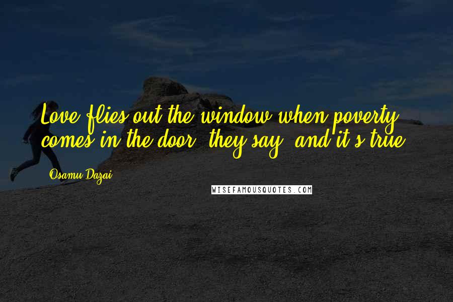 Osamu Dazai Quotes: Love flies out the window when poverty comes in the door, they say, and it's true.