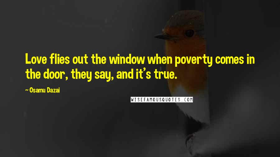 Osamu Dazai Quotes: Love flies out the window when poverty comes in the door, they say, and it's true.