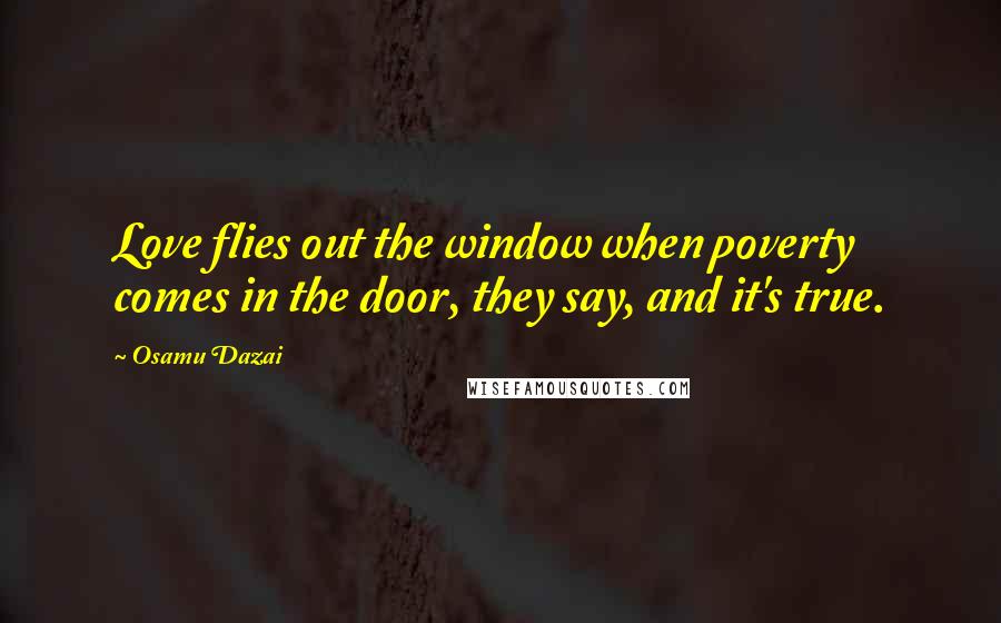 Osamu Dazai Quotes: Love flies out the window when poverty comes in the door, they say, and it's true.