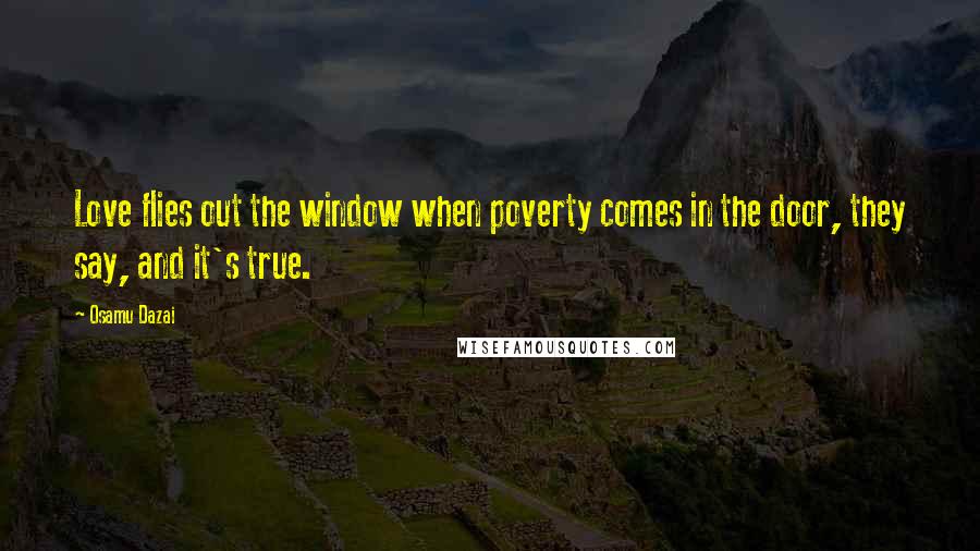 Osamu Dazai Quotes: Love flies out the window when poverty comes in the door, they say, and it's true.