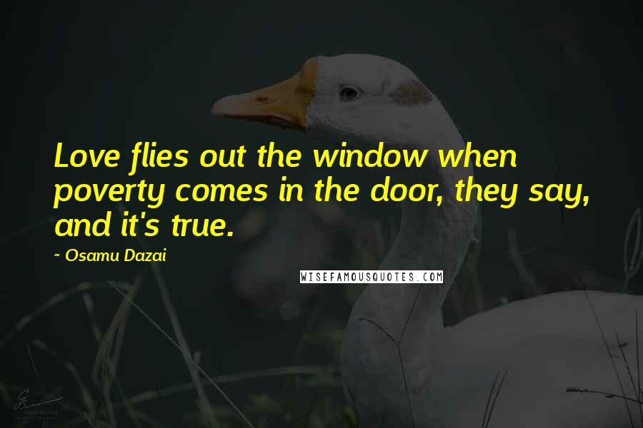 Osamu Dazai Quotes: Love flies out the window when poverty comes in the door, they say, and it's true.