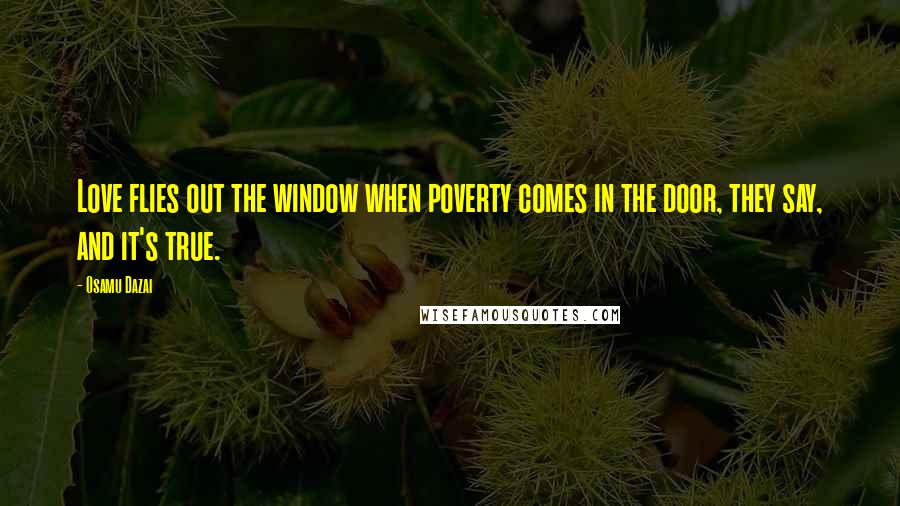 Osamu Dazai Quotes: Love flies out the window when poverty comes in the door, they say, and it's true.