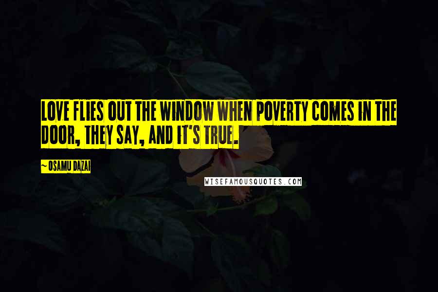 Osamu Dazai Quotes: Love flies out the window when poverty comes in the door, they say, and it's true.