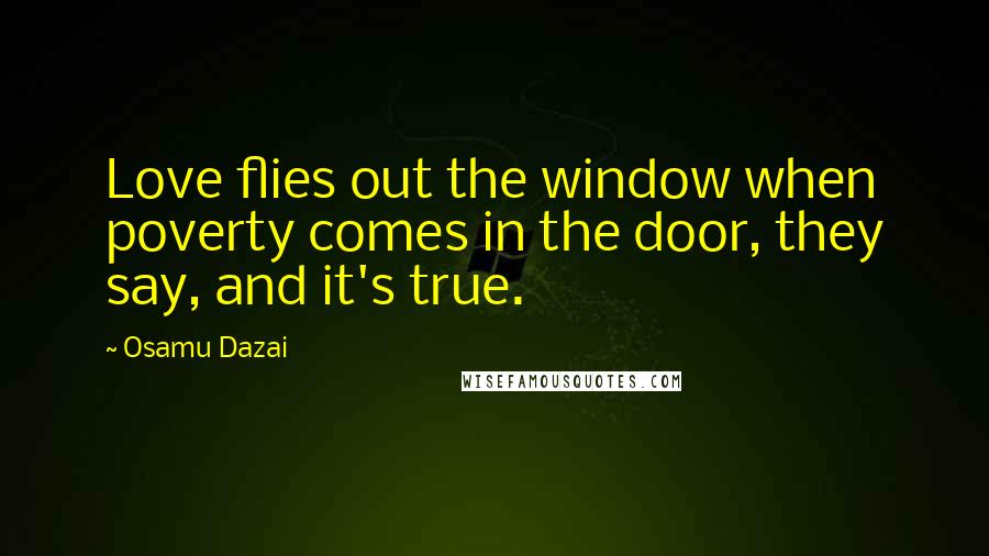 Osamu Dazai Quotes: Love flies out the window when poverty comes in the door, they say, and it's true.